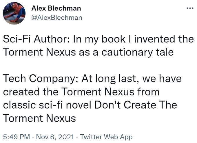 Tweet from Alex Bleckman that reads "Sci-Fi Author: In my book I invented the Torment Nexus as a cautionary tale. Tech Company: At long last, we have created the Torment nexus from the classic Sci-Fi novel Don't Create The Torment Nexus."